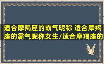 适合摩羯座的霸气昵称 适合摩羯座的霸气昵称女生/适合摩羯座的霸气昵称 适合摩羯座的霸气昵称女生-我的网站